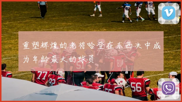 重塑辉煌的老将哈登在东西决中成为年龄最大的球员