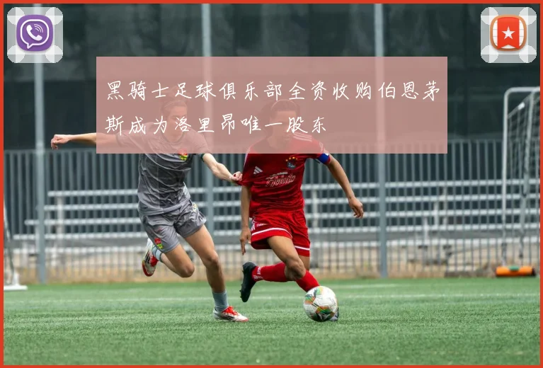 黑骑士足球俱乐部全资收购伯恩茅斯成为洛里昂唯一股东