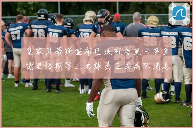 皇家贝蒂斯宣布巴坎布与里卡多罗德里格斯等三名球员正式离队消息