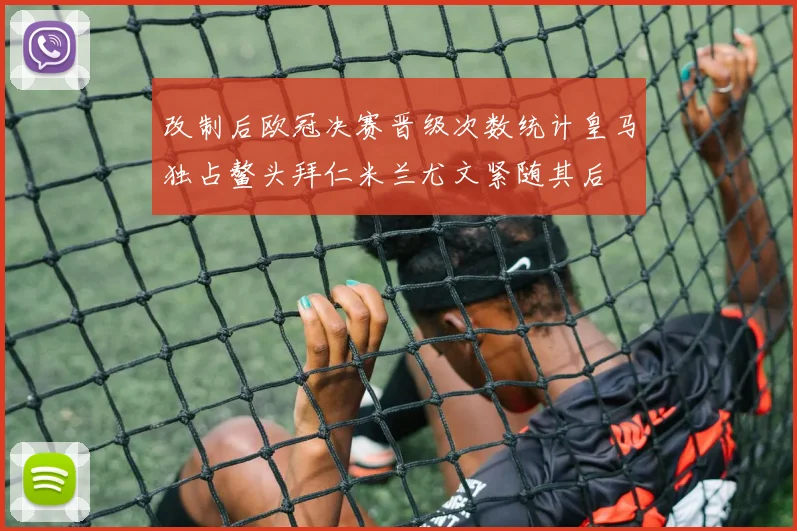 改制后欧冠决赛晋级次数统计皇马独占鳌头拜仁米兰尤文紧随其后