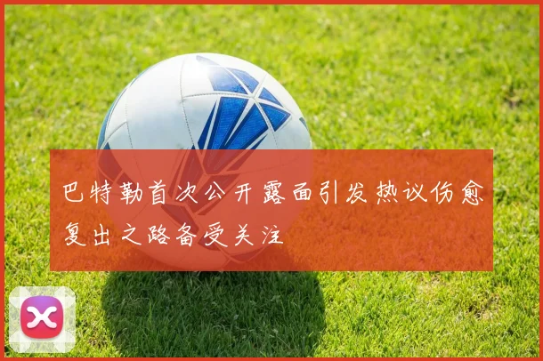巴特勒首次公开露面引发热议伤愈复出之路备受关注