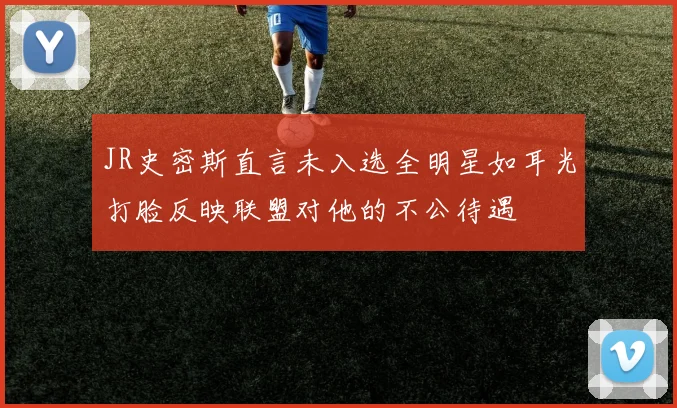 JR史密斯直言未入选全明星如耳光打脸反映联盟对他的不公待遇