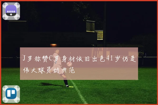 J罗称赞C罗身材依旧出色41岁仍是伟大球员的典范
