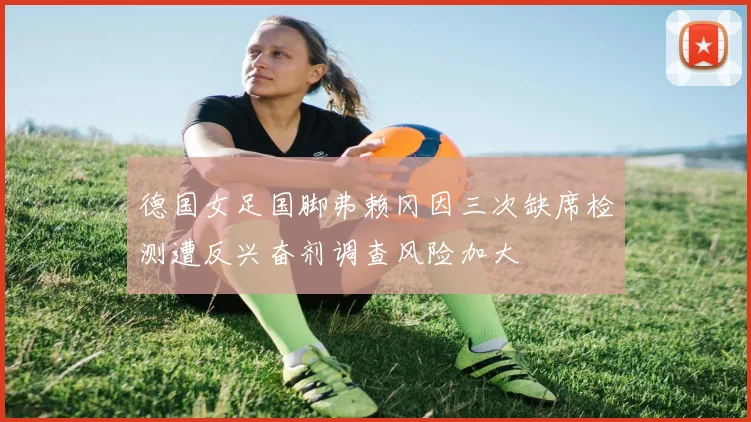 德国女足国脚弗赖冈因三次缺席检测遭反兴奋剂调查风险加大