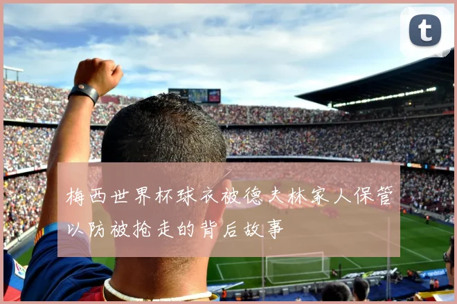 梅西世界杯球衣被德夫林家人保管以防被抢走的背后故事
