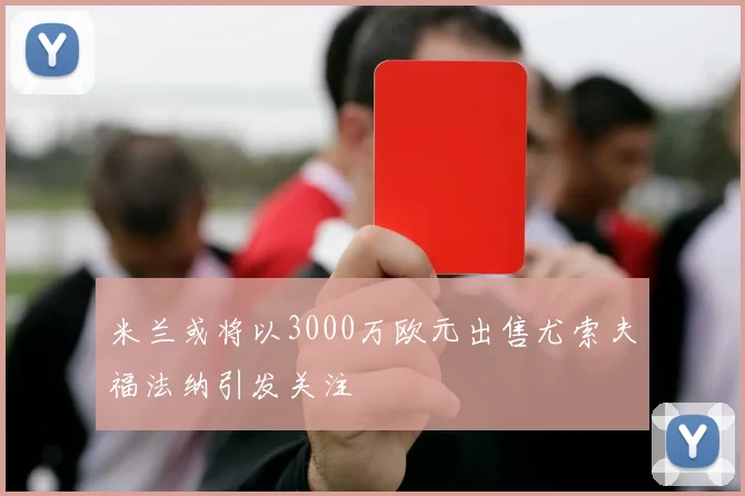 米兰或将以3000万欧元出售尤索夫福法纳引发关注