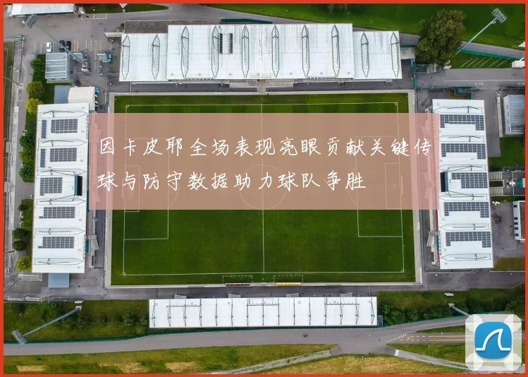 因卡皮耶全场表现亮眼贡献关键传球与防守数据助力球队争胜