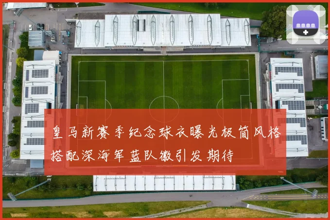 皇马新赛季纪念球衣曝光极简风格搭配深海军蓝队徽引发期待