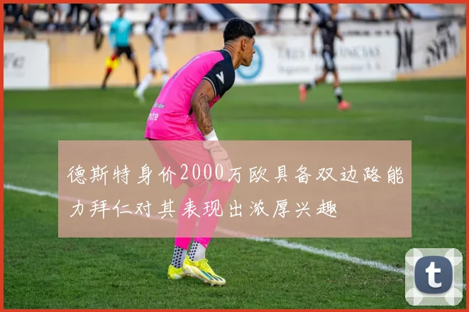 德斯特身价2000万欧具备双边路能力拜仁对其表现出浓厚兴趣