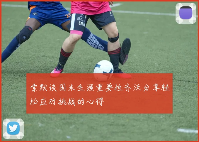 索默谈国米生涯重要性齐沃分享轻松应对挑战的心得