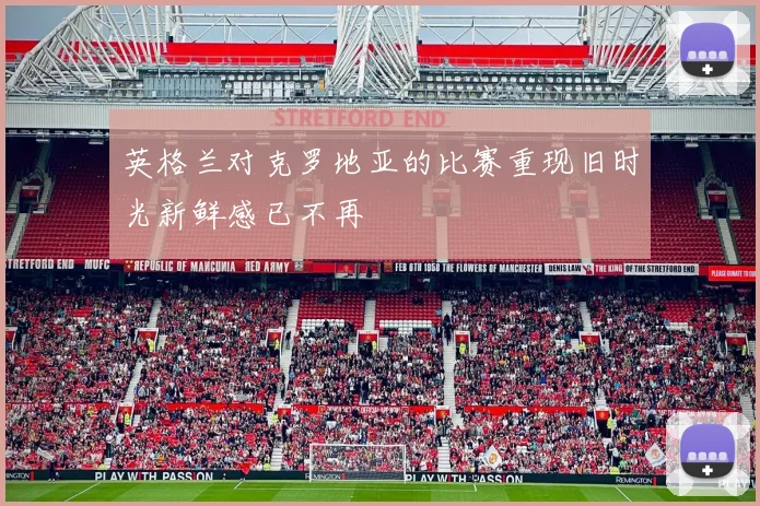 英格兰对克罗地亚的比赛重现旧时光新鲜感已不再