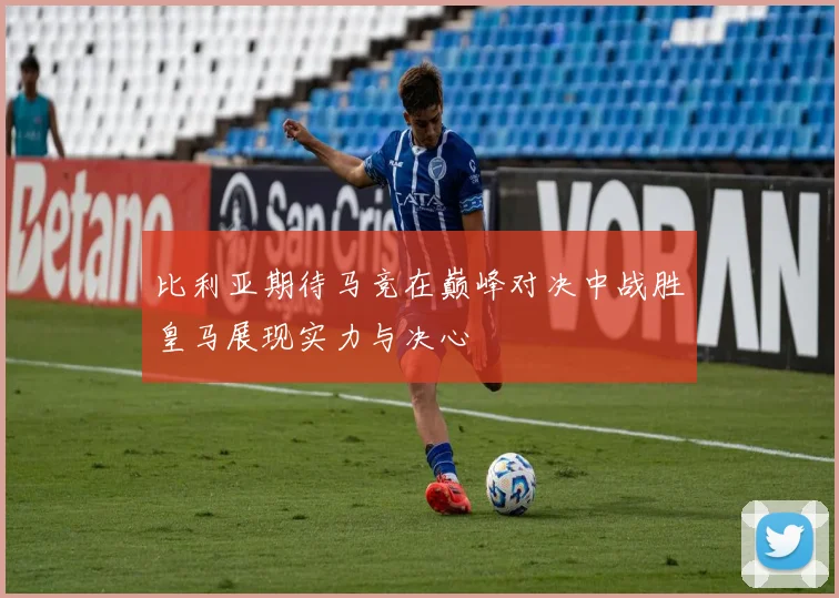 比利亚期待马竞在巅峰对决中战胜皇马展现实力与决心