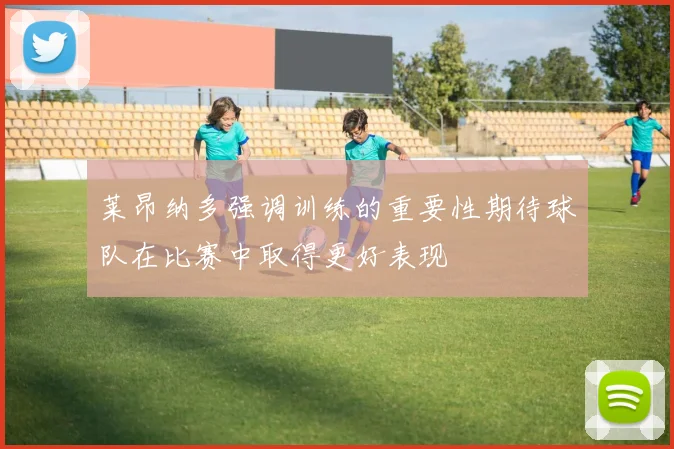 莱昂纳多强调训练的重要性期待球队在比赛中取得更好表现