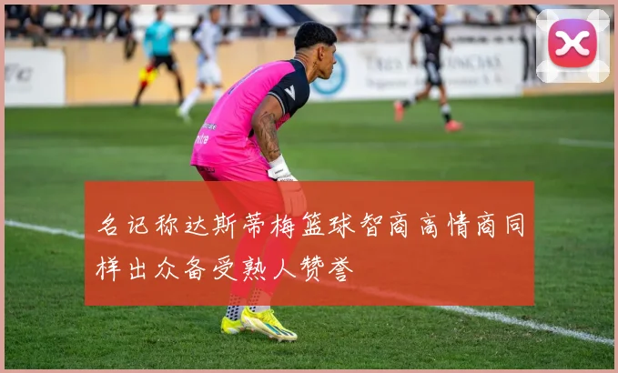 名记称达斯蒂梅篮球智商高情商同样出众备受熟人赞誉