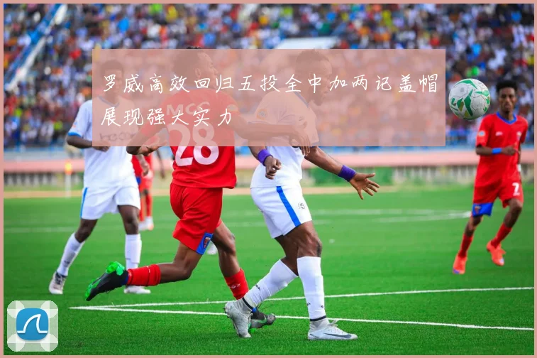 罗威高效回归五投全中加两记盖帽展现强大实力