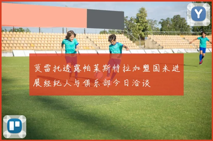 莫雷托透露帕莱斯特拉加盟国米进展经纪人与俱乐部今日洽谈