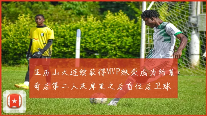 亚历山大连续获得MVP殊荣成为约基奇后第二人及库里之后首位后卫球员